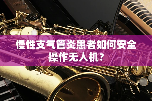 慢性支气管炎患者如何安全操作无人机？