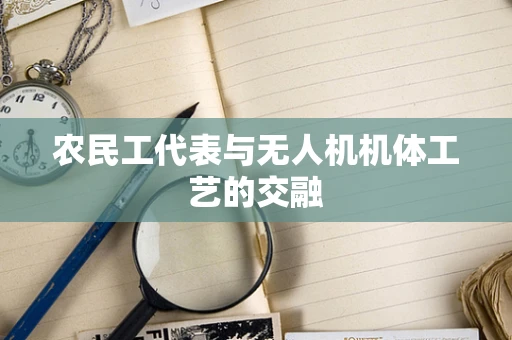 农民工代表与无人机机体工艺的交融