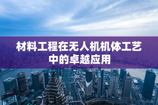 材料工程在无人机机体工艺中的卓越应用