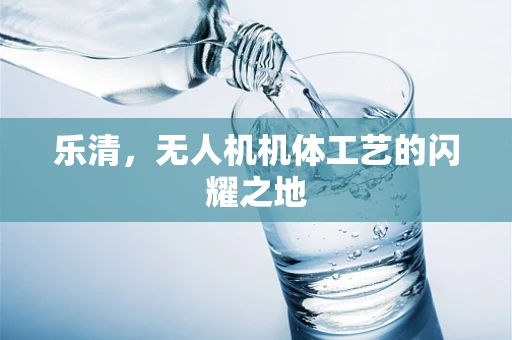 乐清，无人机机体工艺的闪耀之地