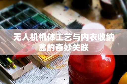 无人机机体工艺与内衣收纳盒的奇妙关联
