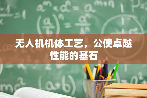 无人机机体工艺，公使卓越性能的基石