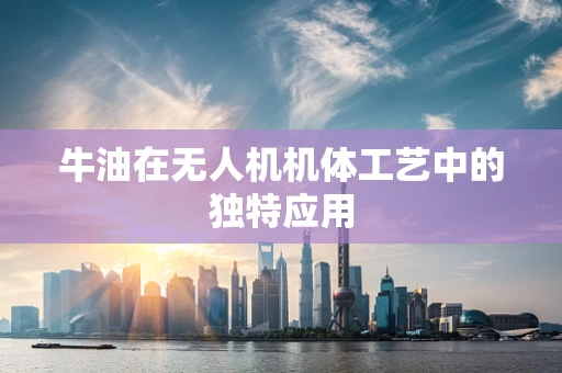 牛油在无人机机体工艺中的独特应用
