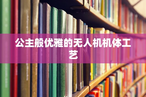公主般优雅的无人机机体工艺