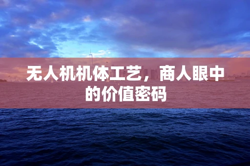 无人机机体工艺，商人眼中的价值密码