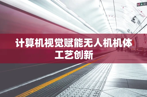 计算机视觉赋能无人机机体工艺创新