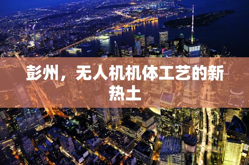 彭州，无人机机体工艺的新热土