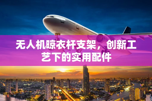 无人机晾衣杆支架，创新工艺下的实用配件