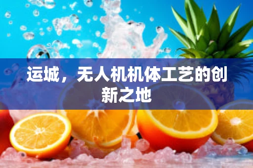 运城，无人机机体工艺的创新之地