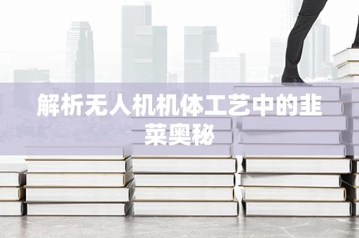 解析无人机机体工艺中的韭菜奥秘