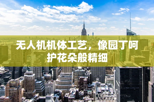 无人机机体工艺，像园丁呵护花朵般精细