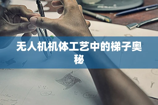 无人机机体工艺中的梯子奥秘