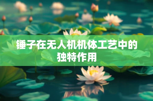 锤子在无人机机体工艺中的独特作用