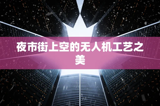 夜市街上空的无人机工艺之美