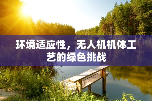 环境适应性，无人机机体工艺的绿色挑战
