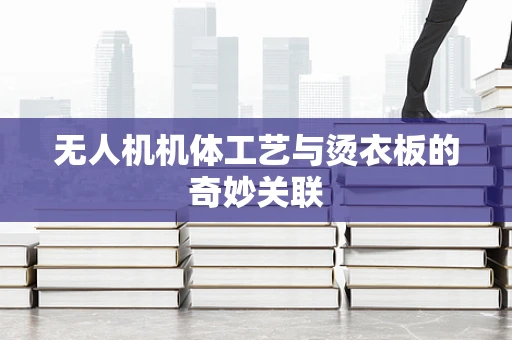 无人机机体工艺与烫衣板的奇妙关联