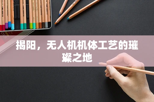 揭阳，无人机机体工艺的璀璨之地