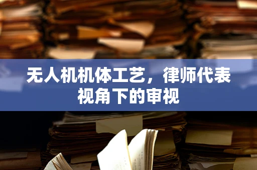 无人机机体工艺，律师代表视角下的审视