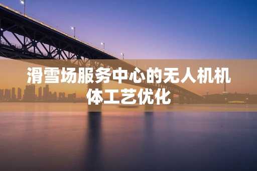 滑雪场服务中心的无人机机体工艺优化