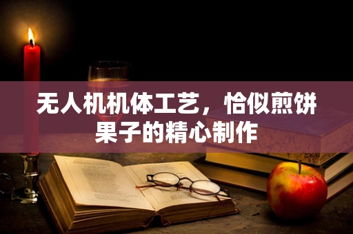 无人机机体工艺，恰似煎饼果子的精心制作