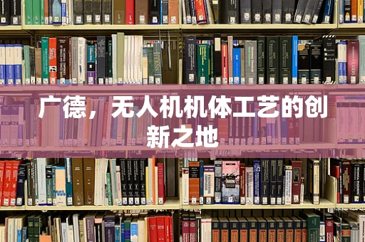 广德，无人机机体工艺的创新之地