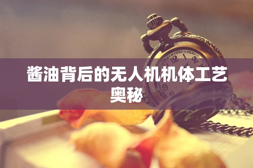 酱油背后的无人机机体工艺奥秘