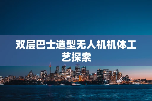双层巴士造型无人机机体工艺探索
