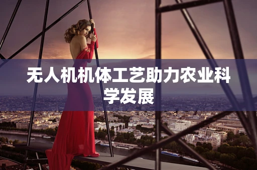 无人机机体工艺助力农业科学发展