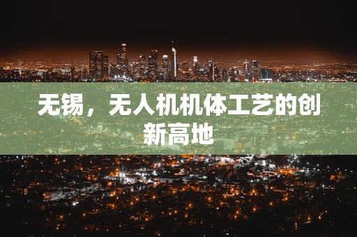 无锡，无人机机体工艺的创新高地