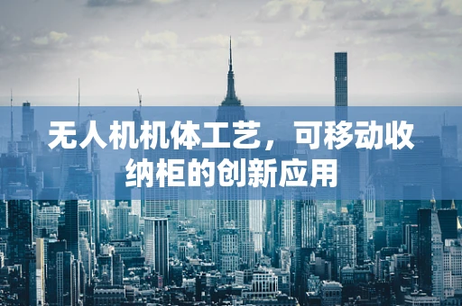 无人机机体工艺，可移动收纳柜的创新应用