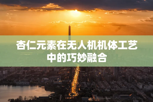 杏仁元素在无人机机体工艺中的巧妙融合