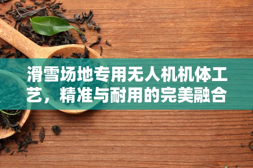 滑雪场地专用无人机机体工艺，精准与耐用的完美融合