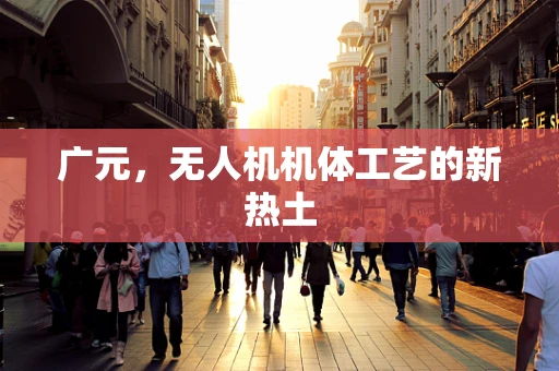 广元，无人机机体工艺的新热土