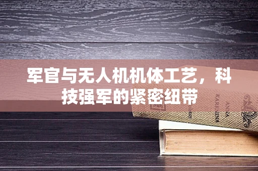 军官与无人机机体工艺，科技强军的紧密纽带