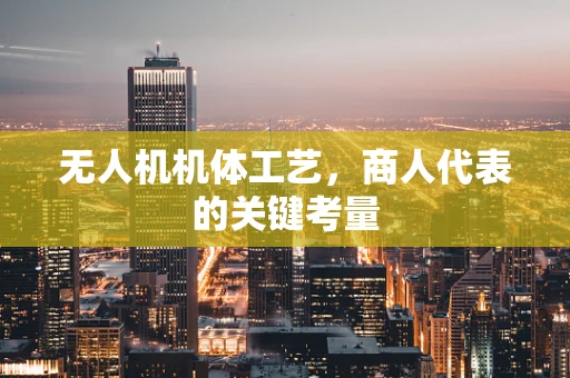 无人机机体工艺，商人代表的关键考量