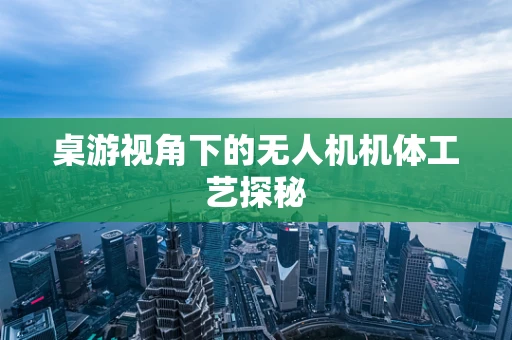 桌游视角下的无人机机体工艺探秘