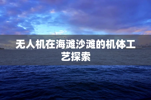 无人机在海滩沙滩的机体工艺探索