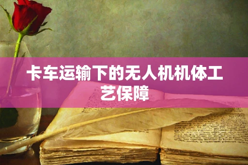 卡车运输下的无人机机体工艺保障