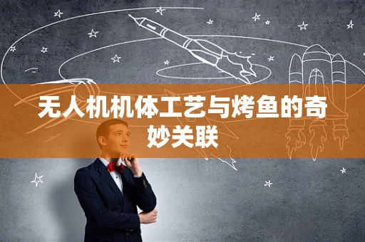 无人机机体工艺与烤鱼的奇妙关联