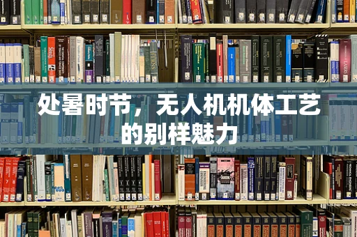 处暑时节，无人机机体工艺的别样魅力