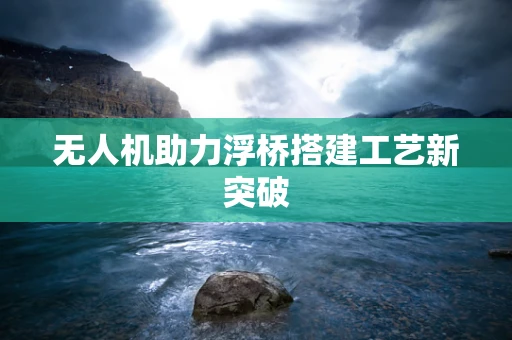 无人机助力浮桥搭建工艺新突破