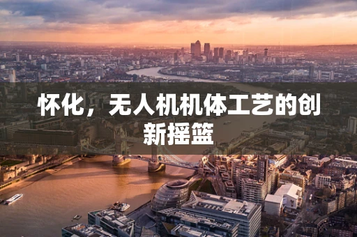 怀化，无人机机体工艺的创新摇篮