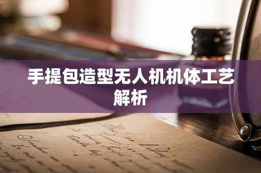 手提包造型无人机机体工艺解析