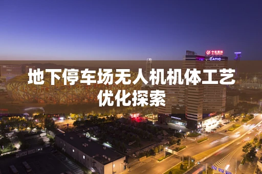 地下停车场无人机机体工艺优化探索