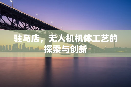 驻马店，无人机机体工艺的探索与创新
