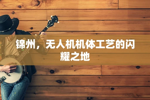 锦州，无人机机体工艺的闪耀之地