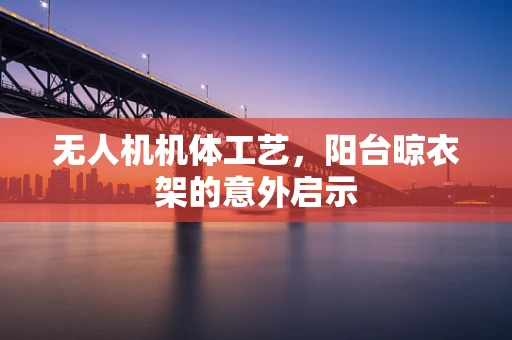 无人机机体工艺，阳台晾衣架的意外启示