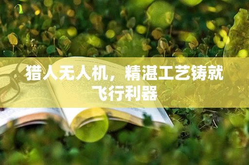 猎人无人机，精湛工艺铸就飞行利器