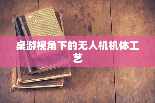 桌游视角下的无人机机体工艺