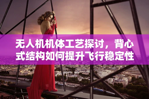无人机机体工艺探讨，背心式结构如何提升飞行稳定性？
